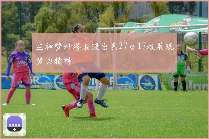 庄神赞科塔表现出色27分17板展现努力精神