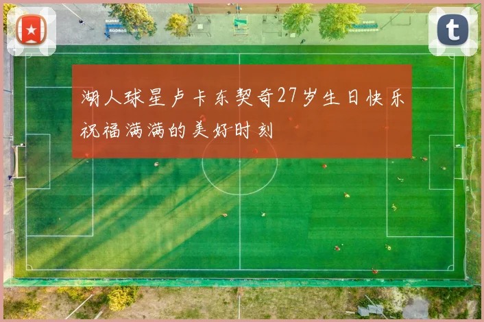 湖人球星卢卡东契奇27岁生日快乐祝福满满的美好时刻