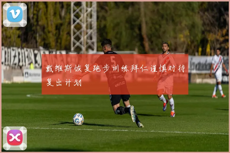 戴维斯恢复跑步训练拜仁谨慎对待复出计划