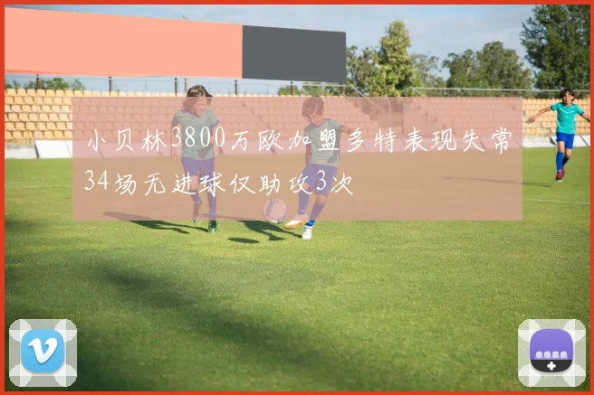 小贝林3800万欧加盟多特表现失常34场无进球仅助攻3次