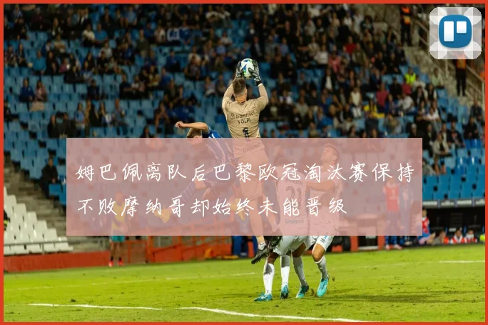 姆巴佩离队后巴黎欧冠淘汰赛保持不败摩纳哥却始终未能晋级