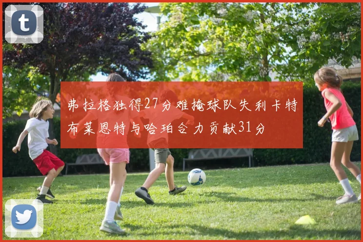 弗拉格独得27分难掩球队失利卡特布莱恩特与哈珀合力贡献31分