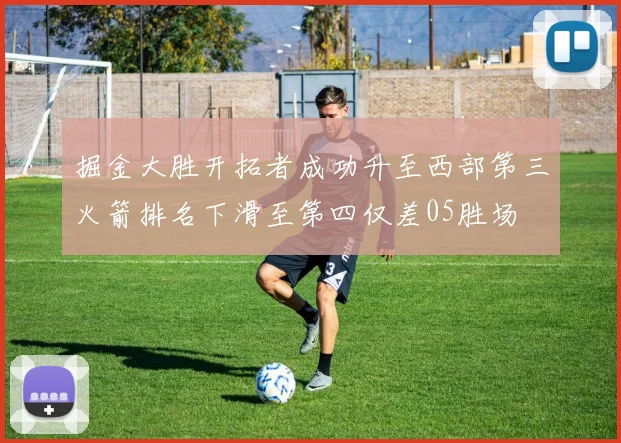 掘金大胜开拓者成功升至西部第三火箭排名下滑至第四仅差05胜场