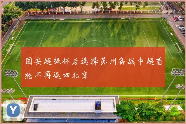 国安超级杯后选择苏州备战中超首轮不再返回北京