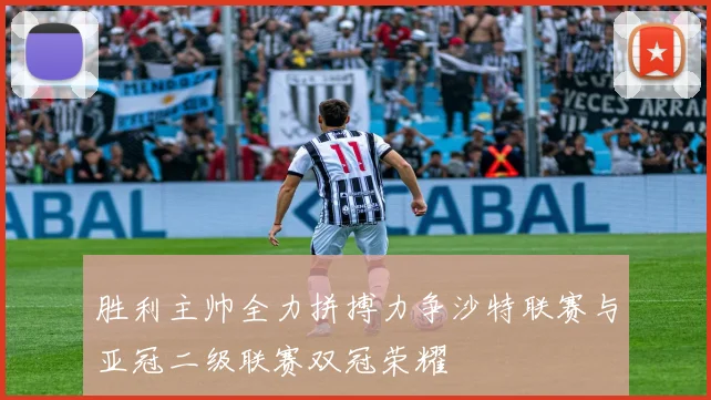 胜利主帅全力拼搏力争沙特联赛与亚冠二级联赛双冠荣耀