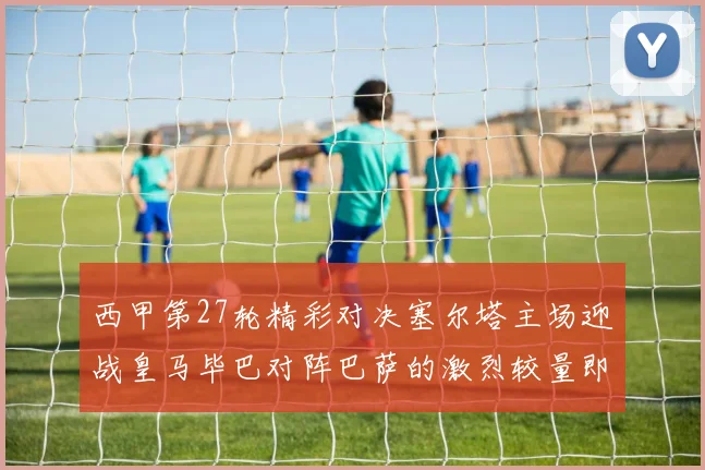 西甲第27轮精彩对决塞尔塔主场迎战皇马毕巴对阵巴萨的激烈较量即将上演