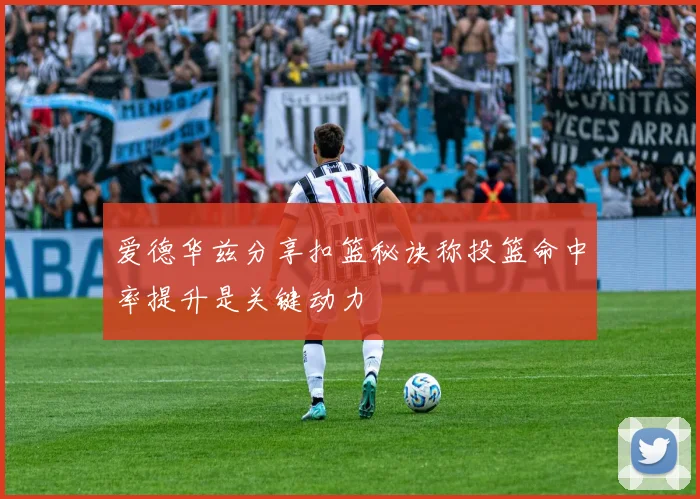 爱德华兹分享扣篮秘诀称投篮命中率提升是关键动力