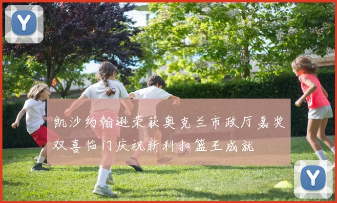 凯沙约翰逊荣获奥克兰市政厅嘉奖双喜临门庆祝新科扣篮王成就