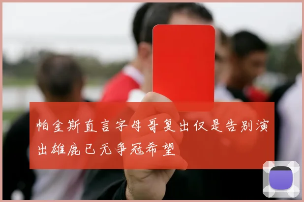 帕金斯直言字母哥复出仅是告别演出雄鹿已无争冠希望