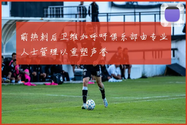 前热刺后卫维加呼吁俱乐部由专业人士管理以重塑声誉
