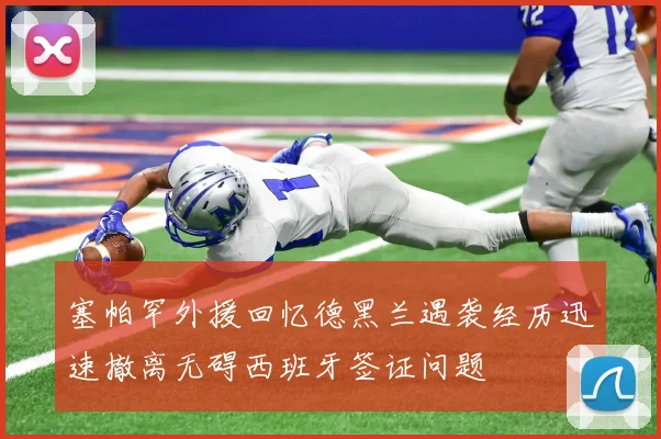 塞帕罕外援回忆德黑兰遇袭经历迅速撤离无碍西班牙签证问题