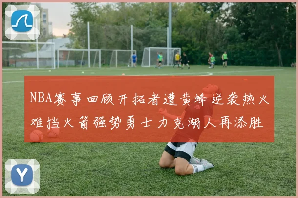 NBA赛事回顾开拓者遭黄蜂逆袭热火难挡火箭强势勇士力克湖人再添胜绩