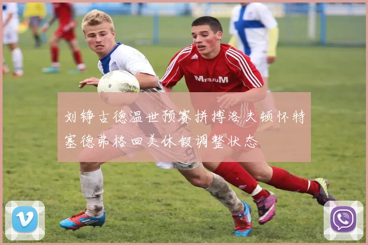 刘铮古德温世预赛拼搏洛夫顿怀特塞德弗格回美休假调整状态