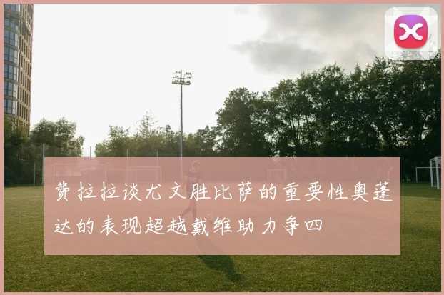 费拉拉谈尤文胜比萨的重要性奥蓬达的表现超越戴维助力争四