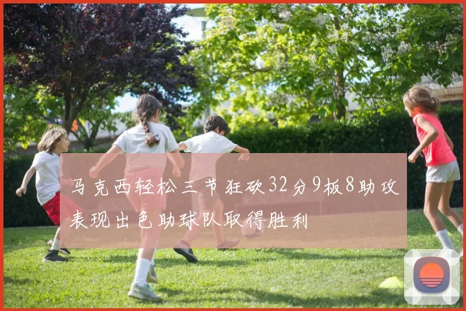 马克西轻松三节狂砍32分9板8助攻表现出色助球队取得胜利