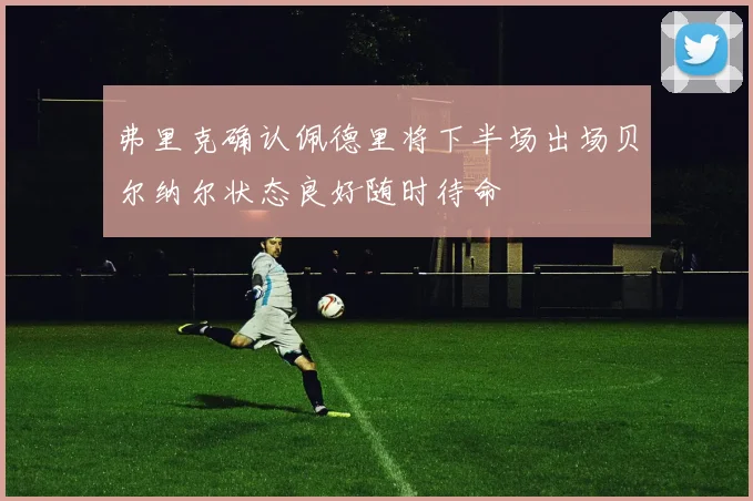 弗里克确认佩德里将下半场出场贝尔纳尔状态良好随时待命