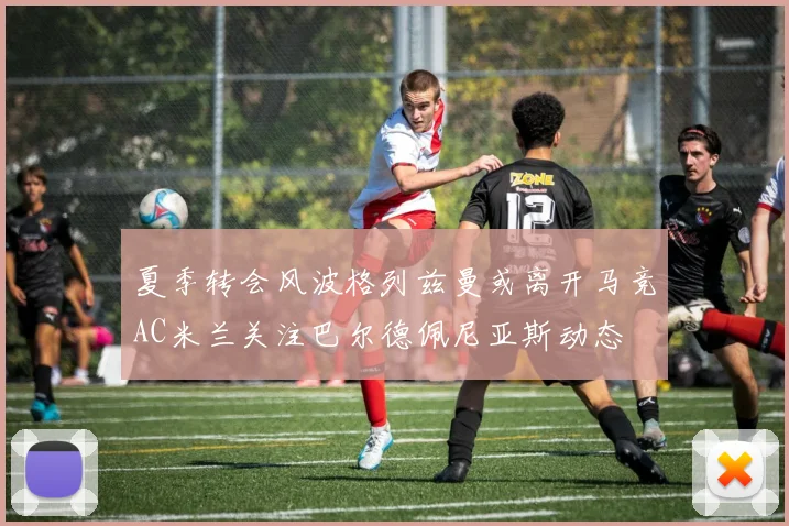 夏季转会风波格列兹曼或离开马竞AC米兰关注巴尔德佩尼亚斯动态
