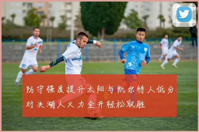 防守强度提升太阳与凯尔特人低分对决湖人火力全开轻松取胜