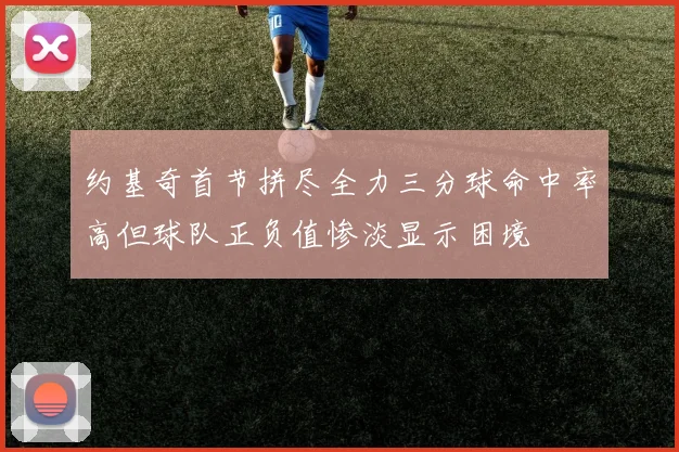 约基奇首节拼尽全力三分球命中率高但球队正负值惨淡显示困境