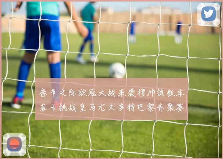 春节之际欧冠大战来袭穆帅执教本菲卡挑战皇马尤文多特巴黎齐聚赛场