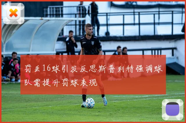 罚丢16球引发反思斯普利特强调球队需提升罚球表现