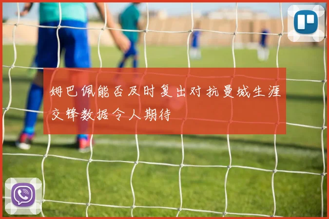 姆巴佩能否及时复出对抗曼城生涯交锋数据令人期待