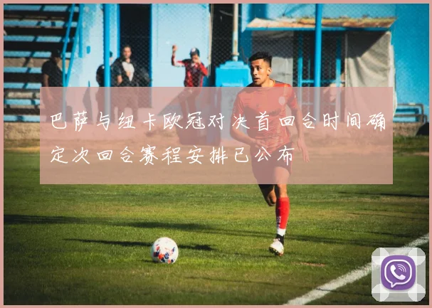 巴萨与纽卡欧冠对决首回合时间确定次回合赛程安排已公布
