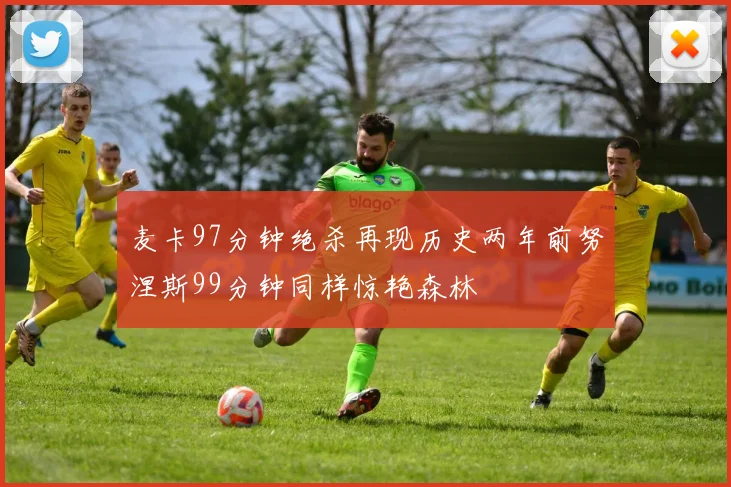 麦卡97分钟绝杀再现历史两年前努涅斯99分钟同样惊艳森林