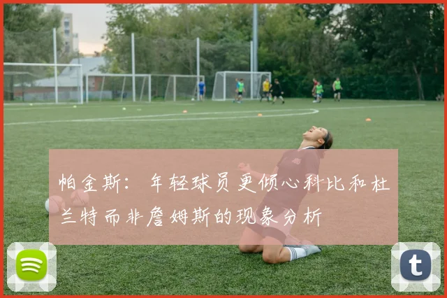 帕金斯：年轻球员更倾心科比和杜兰特而非詹姆斯的现象分析