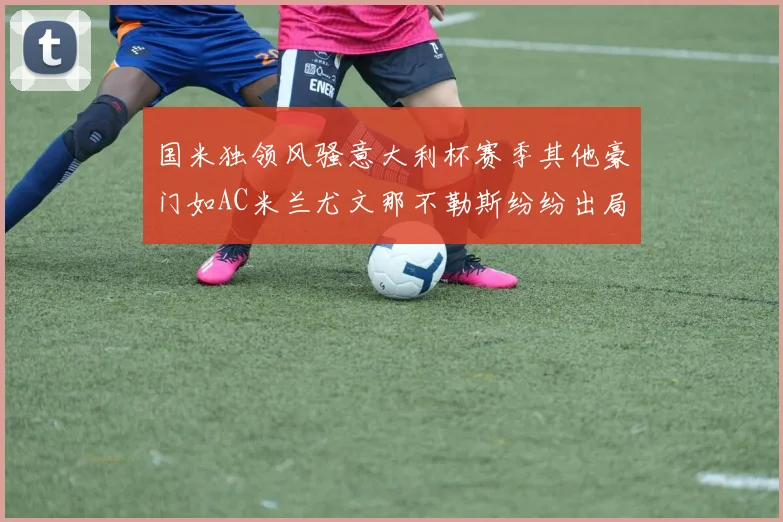 国米独领风骚意大利杯赛季其他豪门如AC米兰尤文那不勒斯纷纷出局