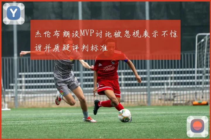 杰伦布朗谈MVP讨论被忽视表示不惊讶并质疑评判标准